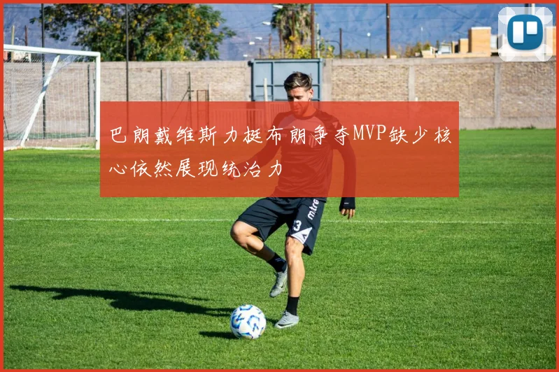 巴朗戴维斯力挺布朗争夺MVP缺少核心依然展现统治力