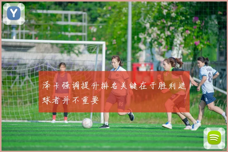 泽卡强调提升排名关键在于胜利进球者并不重要
