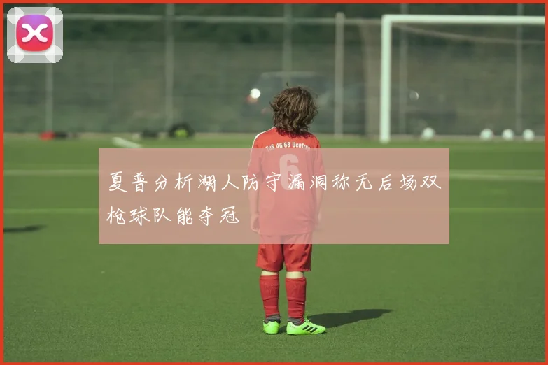 夏普分析湖人防守漏洞称无后场双枪球队能夺冠